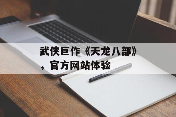 武侠巨作《天龙八部》，官方网站体验