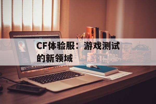 CF体验服：游戏测试的新领域