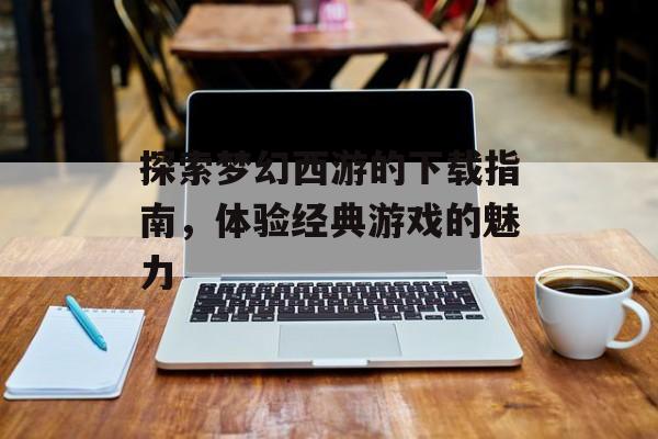 探索梦幻西游的下载指南，体验经典游戏的魅力