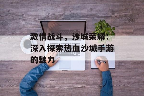 激情战斗，沙城荣耀：深入探索热血沙城手游的魅力