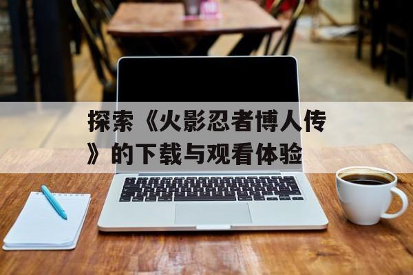 探索《火影忍者博人传》的下载与观看体验