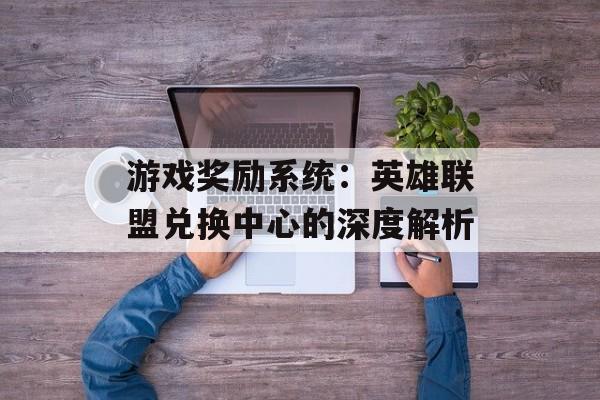 游戏奖励系统：英雄联盟兑换中心的深度解析