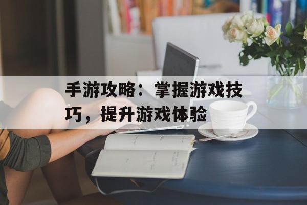 手游攻略：掌握游戏技巧，提升游戏体验