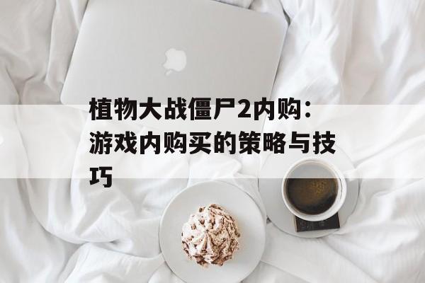 植物大战僵尸2内购：游戏内购买的策略与技巧