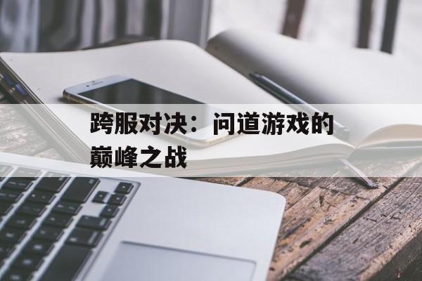 跨服对决：问道游戏的巅峰之战