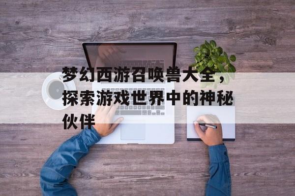 梦幻西游召唤兽大全，探索游戏世界中的神秘伙伴
