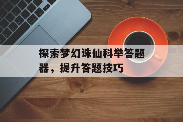 探索梦幻诛仙科举答题器，提升答题技巧