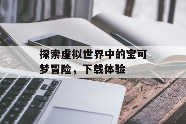 探索虚拟世界中的宝可梦冒险，下载体验