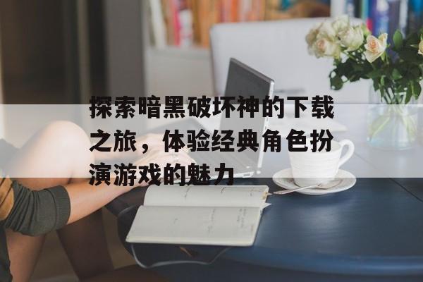 探索暗黑破坏神的下载之旅，体验经典角色扮演游戏的魅力