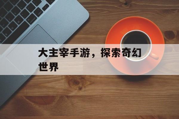 大主宰手游，探索奇幻世界