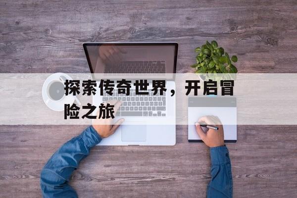 探索传奇世界，开启冒险之旅