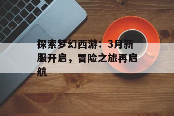 探索梦幻西游：3月新服开启，冒险之旅再启航
