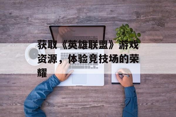 获取《英雄联盟》游戏资源，体验竞技场的荣耀