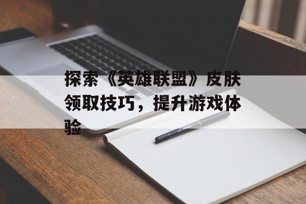 探索《英雄联盟》皮肤领取技巧，提升游戏体验