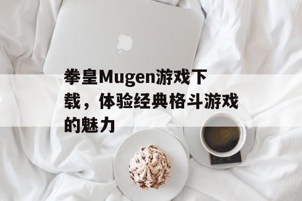 拳皇Mugen游戏下载，体验经典格斗游戏的魅力