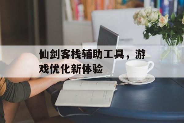 仙剑客栈辅助工具，游戏优化新体验