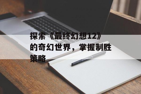 探索《最终幻想12》的奇幻世界，掌握制胜策略