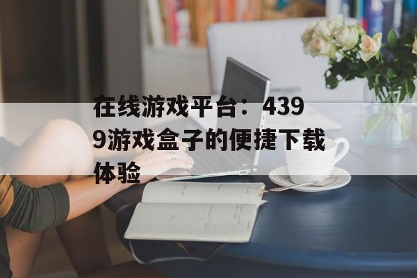 在线游戏平台：4399游戏盒子的便捷下载体验