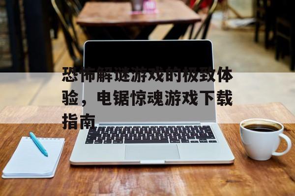 恐怖解谜游戏的极致体验，电锯惊魂游戏下载指南