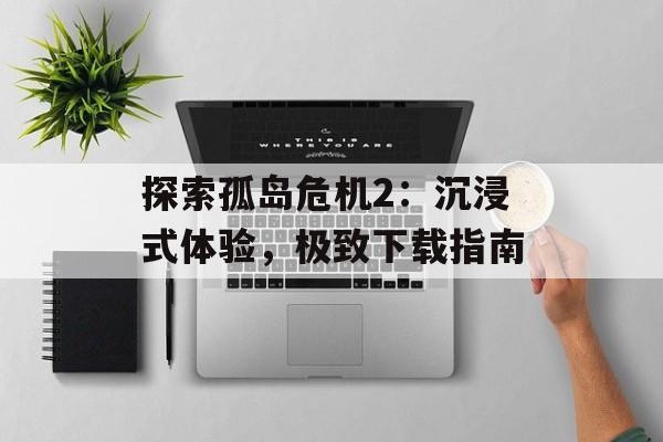 探索孤岛危机2：沉浸式体验，极致下载指南