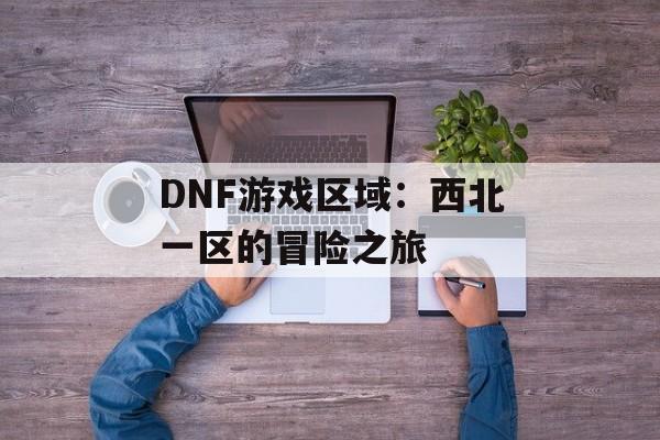 DNF游戏区域：西北一区的冒险之旅