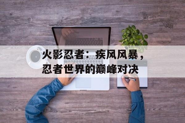 火影忍者：疾风风暴，忍者世界的巅峰对决