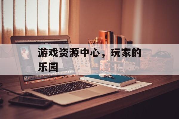 游戏资源中心，玩家的乐园