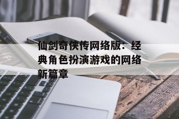 仙剑奇侠传网络版：经典角色扮演游戏的网络新篇章