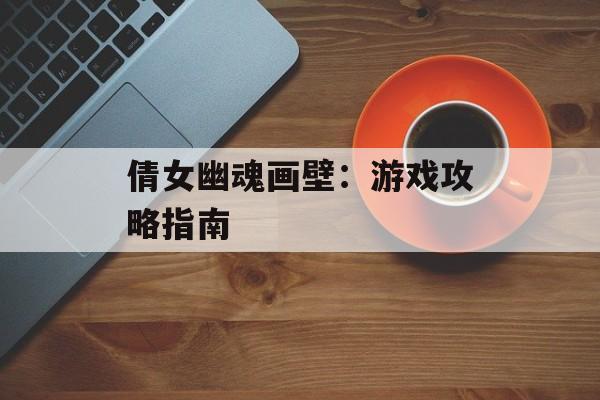 倩女幽魂画壁：游戏攻略指南
