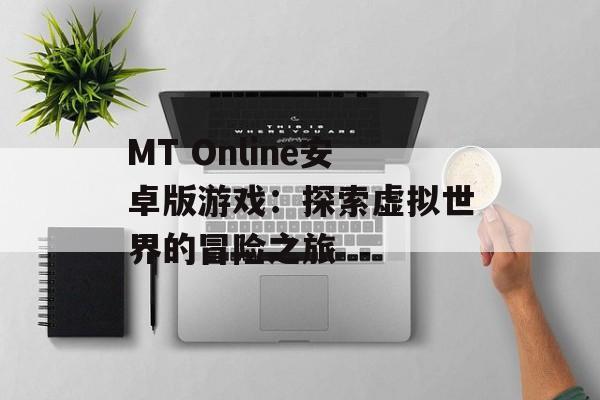 MT Online安卓版游戏：探索虚拟世界的冒险之旅
