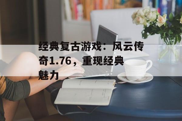 经典复古游戏：风云传奇1.76，重现经典魅力