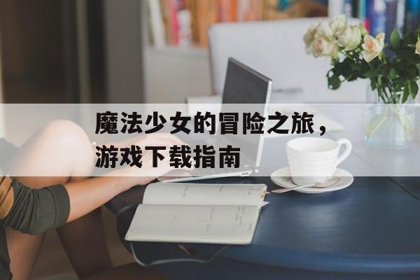 魔法少女的冒险之旅，游戏下载指南