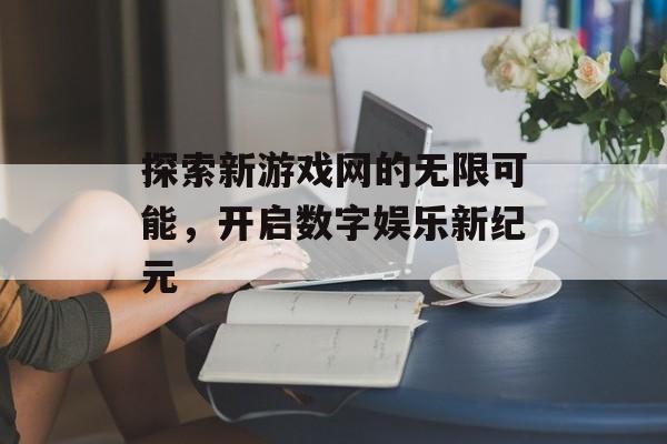 探索新游戏网的无限可能，开启数字娱乐新纪元