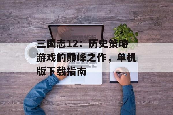 三国志12：历史策略游戏的巅峰之作，单机版下载指南