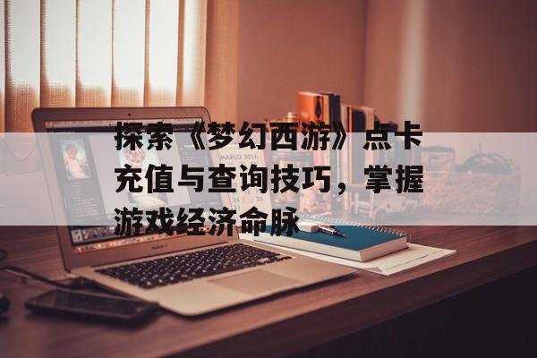 探索《梦幻西游》点卡充值与查询技巧，掌握游戏经济命脉