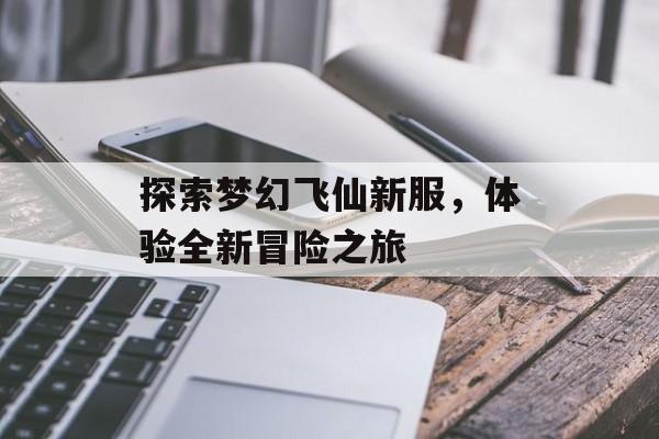 探索梦幻飞仙新服，体验全新冒险之旅