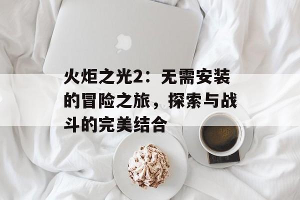 火炬之光2：无需安装的冒险之旅，探索与战斗的完美结合