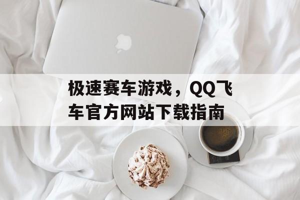 极速赛车游戏，QQ飞车官方网站下载指南