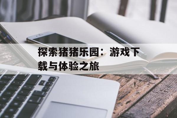 探索猪猪乐园：游戏下载与体验之旅