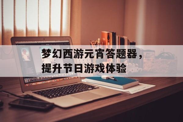 梦幻西游元宵答题器，提升节日游戏体验