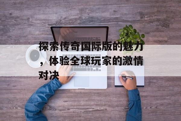 探索传奇国际版的魅力，体验全球玩家的激情对决