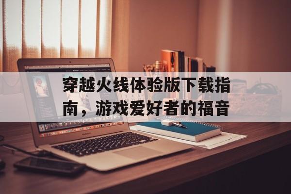 穿越火线体验版下载指南，游戏爱好者的福音