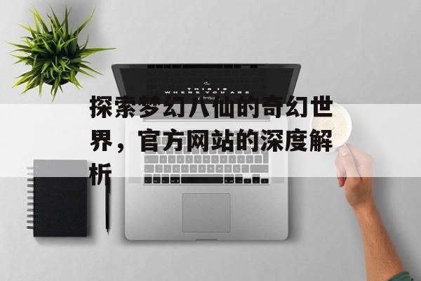 探索梦幻八仙的奇幻世界，官方网站的深度解析