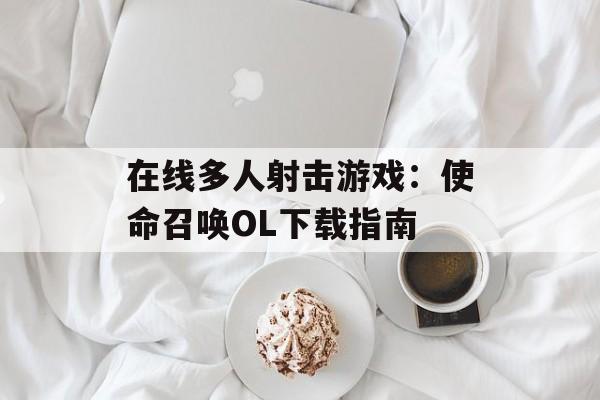 在线多人射击游戏：使命召唤OL下载指南