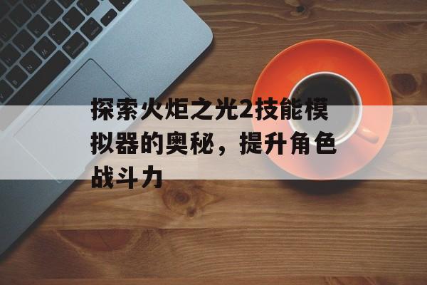 探索火炬之光2技能模拟器的奥秘，提升角色战斗力