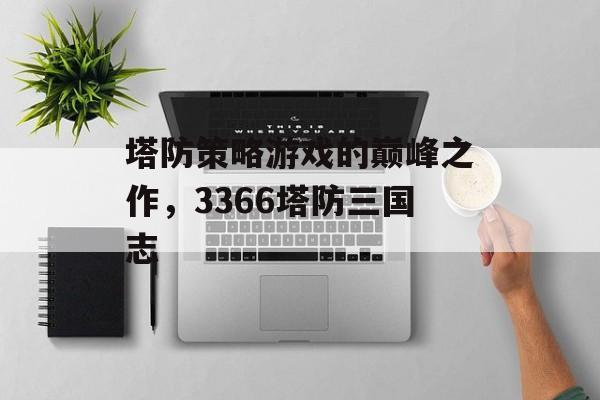 塔防策略游戏的巅峰之作，3366塔防三国志