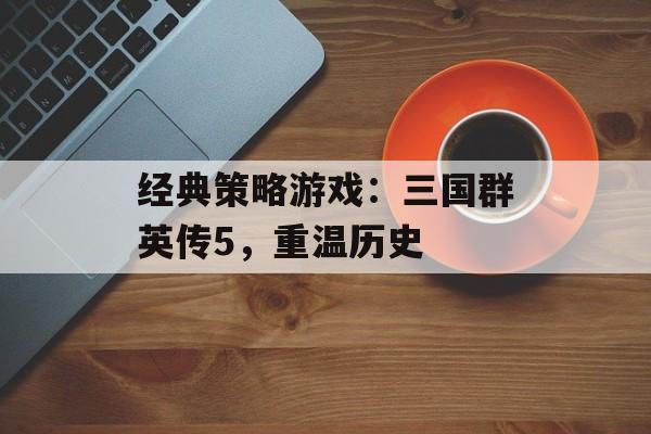 经典策略游戏：三国群英传5，重温历史