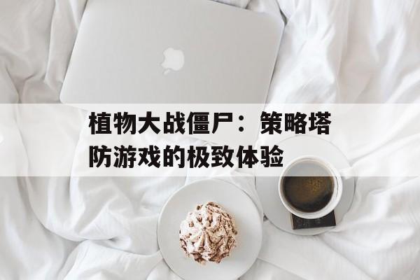 植物大战僵尸：策略塔防游戏的极致体验