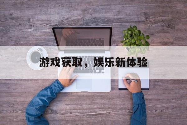 游戏获取，娱乐新体验