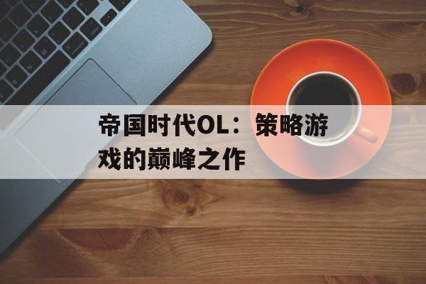 帝国时代OL：策略游戏的巅峰之作
